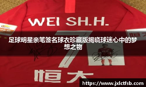 足球明星亲笔签名球衣珍藏版揭晓球迷心中的梦想之物